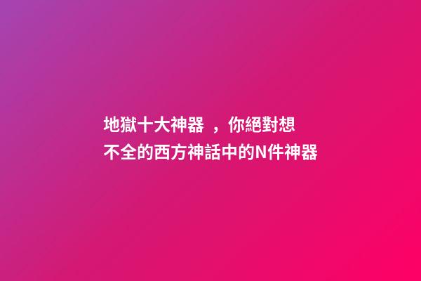 地獄十大神器，你絕對想不全的西方神話中的N件神器-第1張-觀點-玄機派